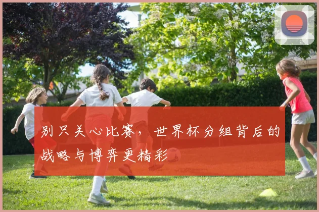 别只关心比赛，世界杯分组背后的战略与博弈更精彩