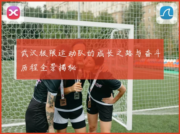 武汉极限运动队的成长之路与奋斗历程全景揭秘