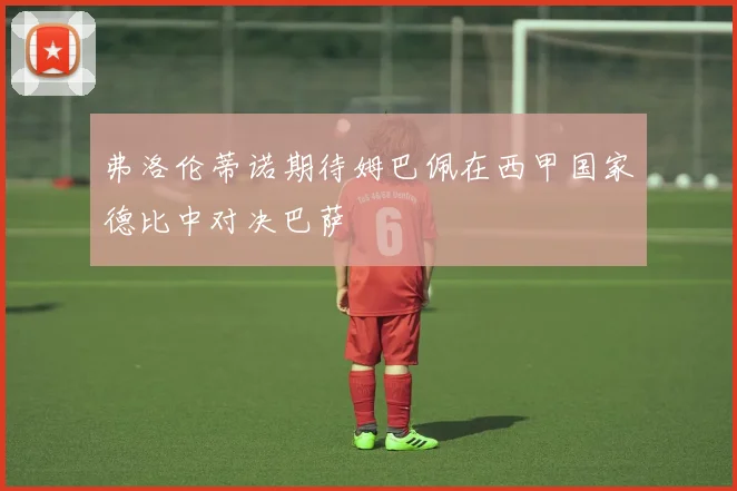 弗洛伦蒂诺期待姆巴佩在西甲国家德比中对决巴萨