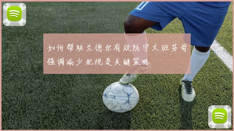 如何帮助兰德尔有效防守文班芬奇强调减少犯规是关键策略
