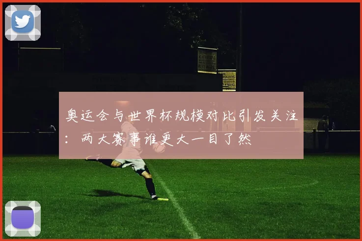 奥运会与世界杯规模对比引发关注：两大赛事谁更大一目了然