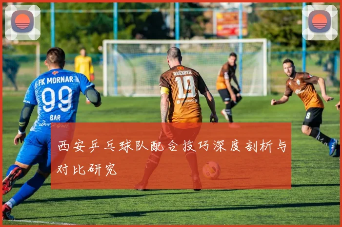 西安乒乓球队配合技巧深度剖析与对比研究