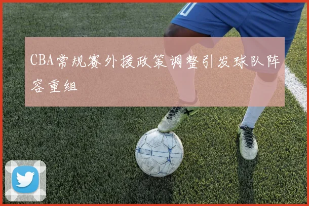 CBA常规赛外援政策调整引发球队阵容重组