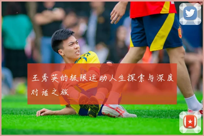 王秀英的极限运动人生探索与深度对话之旅