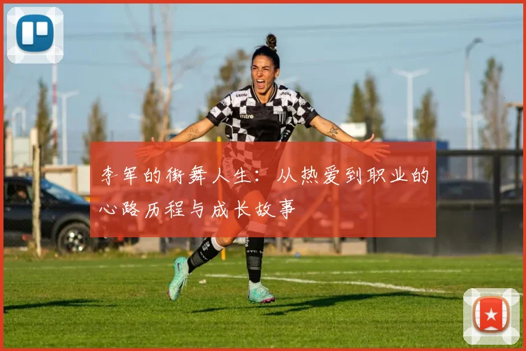 李军的街舞人生：从热爱到职业的心路历程与成长故事