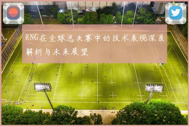 RNG在全球总决赛中的技术表现深度解析与未来展望