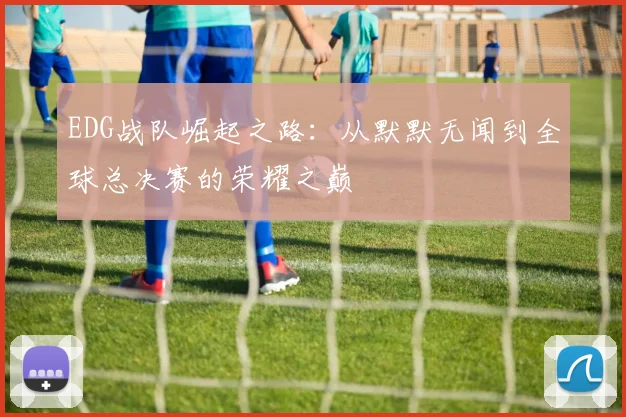 EDG战队崛起之路：从默默无闻到全球总决赛的荣耀之巅