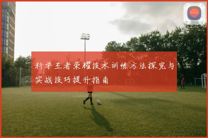 科学王者荣耀技术训练方法探究与实战技巧提升指南