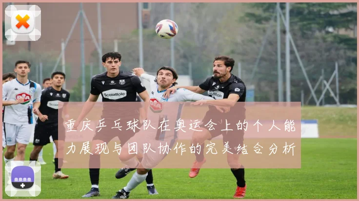 重庆乒乓球队在奥运会上的个人能力展现与团队协作的完美结合分析