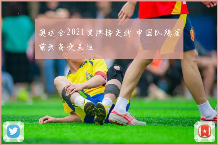 奥运会2021奖牌榜更新 中国队稳居前列备受关注