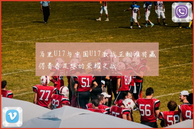 马里U17与中国U17激战正酣谁将赢得青春足球的荣耀之战